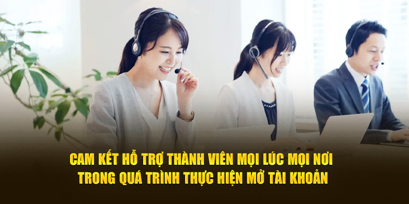 Cam kết hỗ trợ thành viên mọi lúc mọi nơi trong quá trình thực hiện mở tài khoản