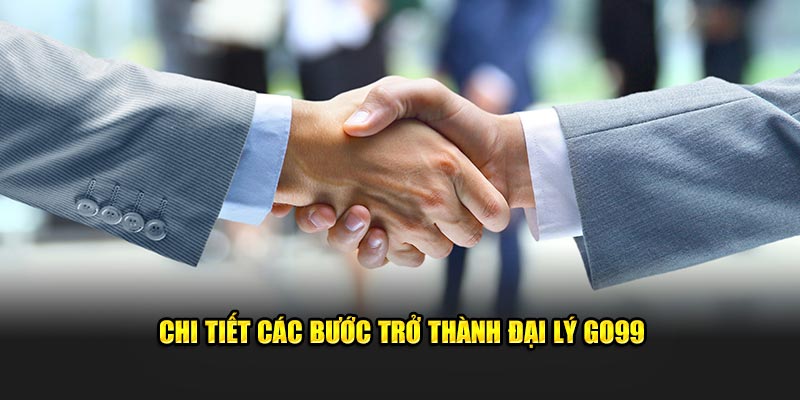 Chi tiết các bước trở thành đại lý GO99