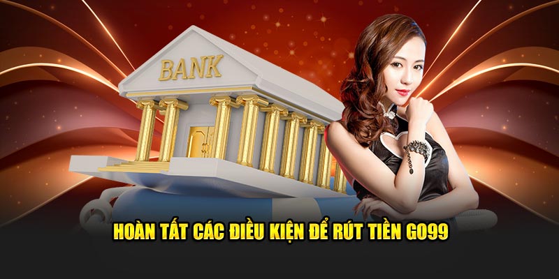 Hoàn tất các điều kiện để rút tiền GO99