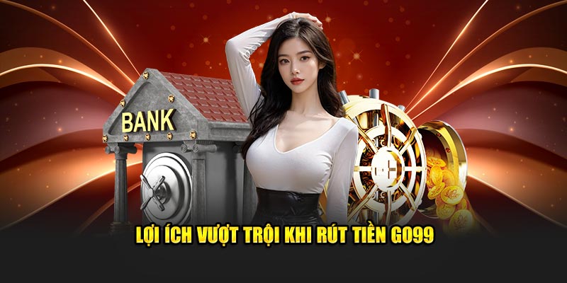 Lợi ích vượt trội khi rút tiền GO99