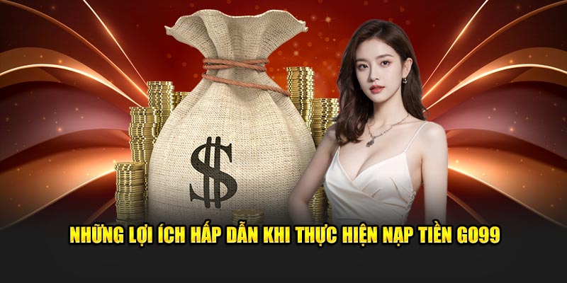 Những lợi ích hấp dẫn khi thực hiện nạp tiền Go99